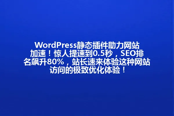 WordPress静态插件助力网站加速!惊人提速到0.5秒,SEO排名飙升80%,站长速来体验这种网站访问的极致优化体验! 一