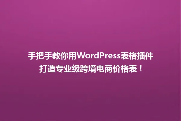 手把手教你用WordPress表格插件打造专业级跨境电商价格表! 一