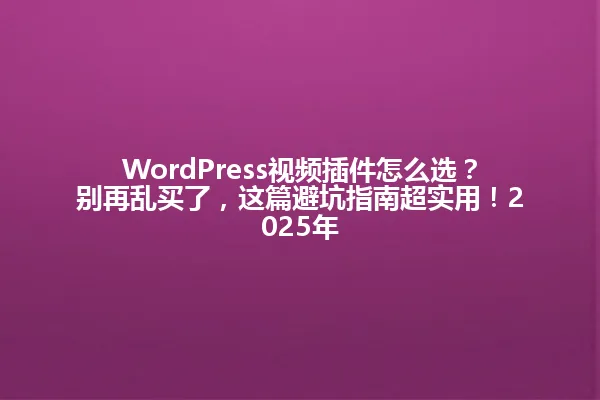 WordPress视频插件怎么选？别再乱买了，这篇避坑指南超实用！2025年 一