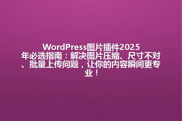 WordPress图片插件2025年必选指南:解决图片压缩、尺寸不对、批量上传问题,让你的内容瞬间更专业! 一