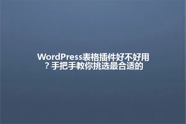 WordPress表格插件好不好用?手把手教你挑选最合适的 一