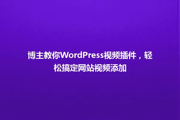 博主教你WordPress视频插件,轻松搞定网站视频添加 一