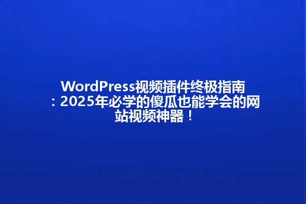WordPress视频插件终极指南:2025年必学的傻瓜也能学会的网站视频神器! 一
