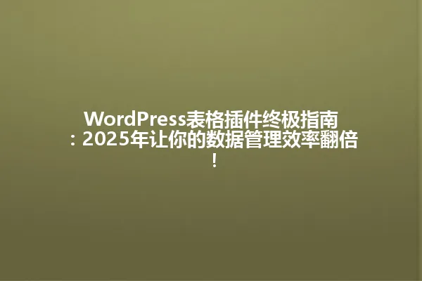 WordPress表格插件终极指南:2025年让你的数据管理效率翻倍! 一
