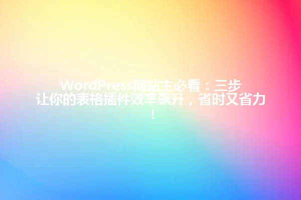 WordPress网站主必看：三步让你的表格插件效率飙升，省时又省力！ 一