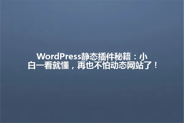 WordPress静态插件秘籍:小白一看就懂,再也不怕动态网站了! 一