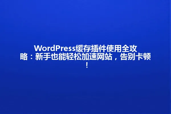 WordPress缓存插件使用全攻略:新手也能轻松加速网站,告别卡顿! 一