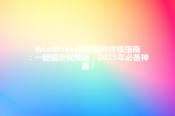 WordPress视频插件终极指南:一键搞定视频站,2025年必备神器! 一
