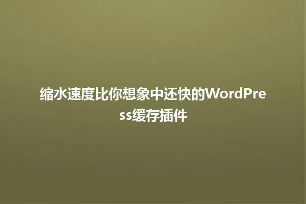缩水速度比你想象中还快的WordPress缓存插件 一