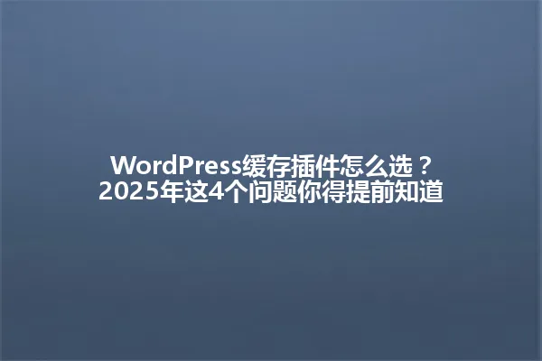 WordPress缓存插件怎么选?2025年这4个问题你得提前知道 一