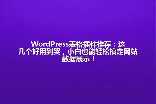 WordPress表格插件推荐：这几个好用到哭，小白也能轻松搞定网站数据展示！ 一