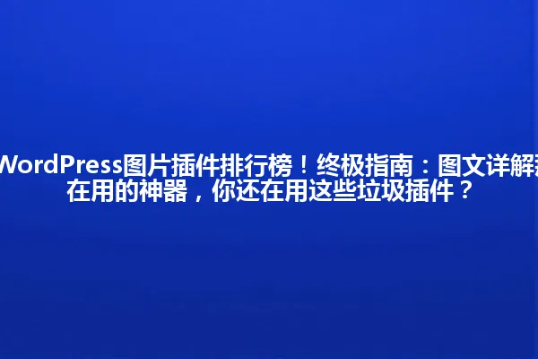 2025年最佳WordPress图片插件排行榜!终极指南:图文详解那些老司机都在用的神器,你还在用这些垃圾插件? 一