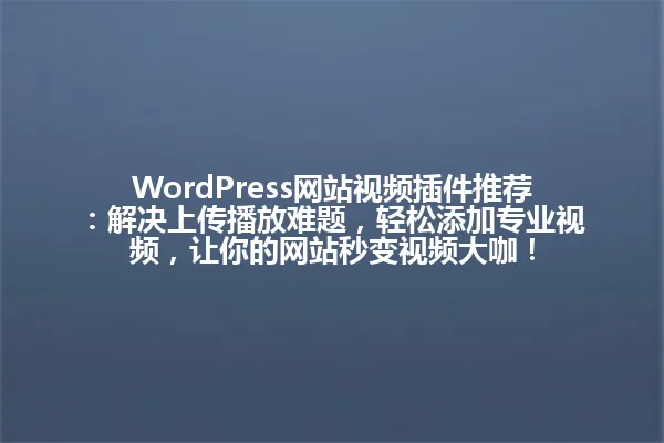 WordPress网站视频插件推荐：解决上传播放难题，轻松添加专业视频，让你的网站秒变视频大咖！ 一