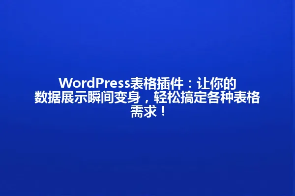 WordPress表格插件：让你的数据展示瞬间变身，轻松搞定各种表格需求！ 一