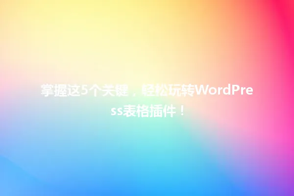 掌握这5个关键,轻松玩转WordPress表格插件! 一