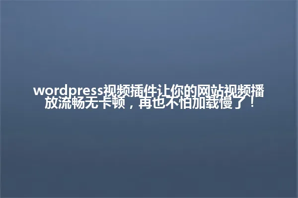 wordpress视频插件让你的网站视频播放流畅无卡顿,再也不怕加载慢了! 一