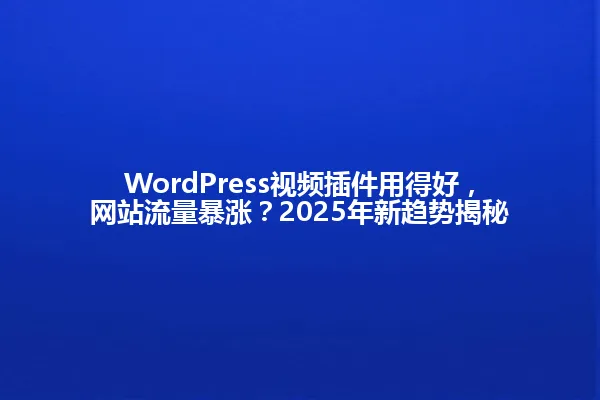 WordPress视频插件用得好,网站流量暴涨?2025年新趋势揭秘 一