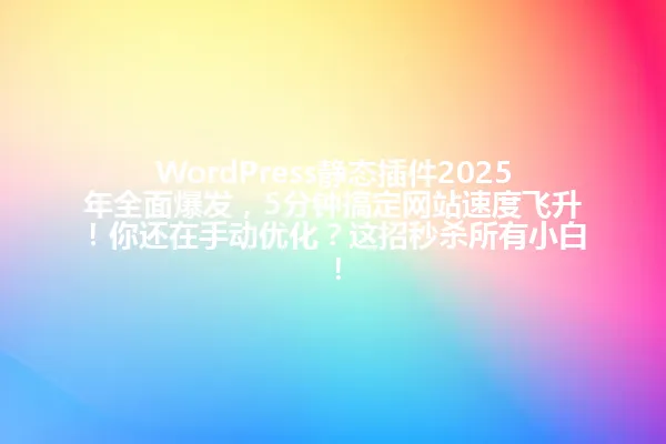 WordPress静态插件2025年全面爆发，5分钟搞定网站速度飞升！你还在手动优化？这招秒杀所有小白！ 一