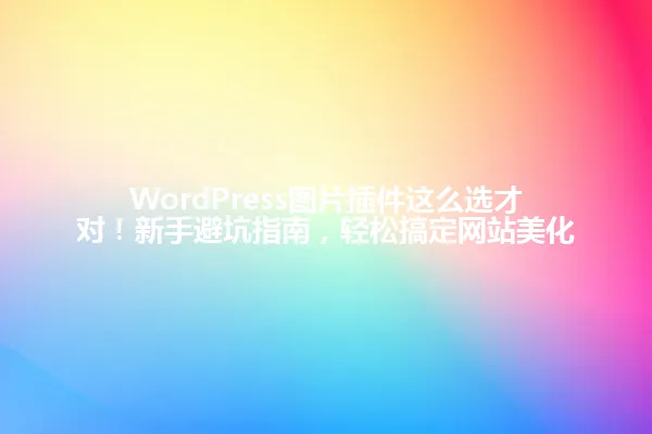 WordPress图片插件这么选才对!新手避坑指南,轻松搞定网站美化 一