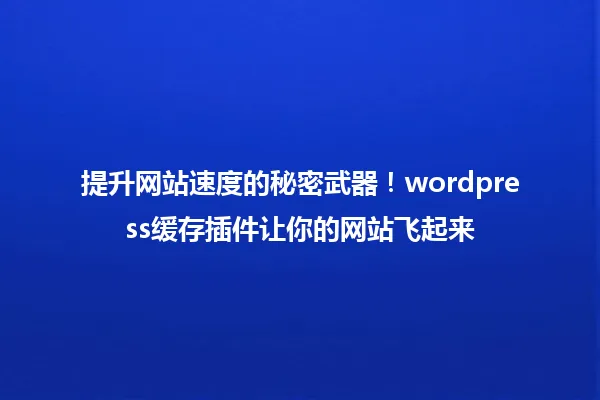 提升网站速度的秘密武器!wordpress缓存插件让你的网站飞起来 一