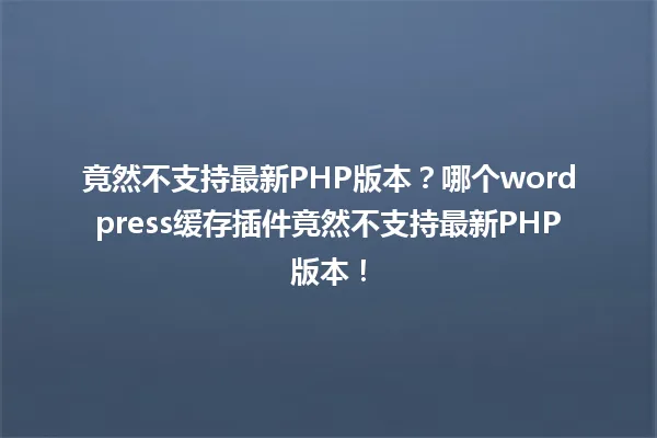 竟然不支持最新PHP版本?哪个wordpress缓存插件竟然不支持最新PHP版本! 一