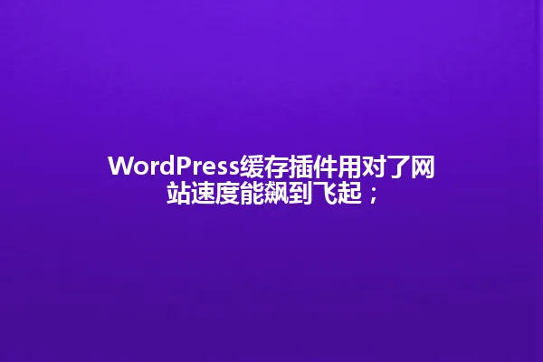 WordPress缓存插件用对了网站速度能飙到飞起; 一