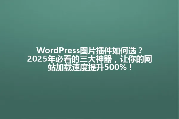 WordPress图片插件如何选?2025年必看的三大神器,让你的网站加载速度提升500%! 一