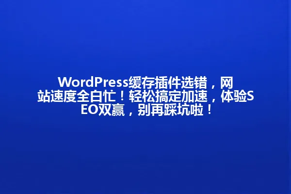 WordPress缓存插件选错,网站速度全白忙!轻松搞定加速,体验SEO双赢,别再踩坑啦! 一