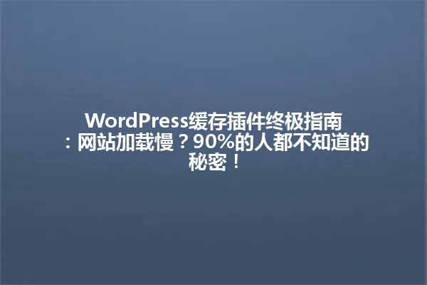WordPress缓存插件终极指南:网站加载慢?90%的人都不知道的秘密! 一