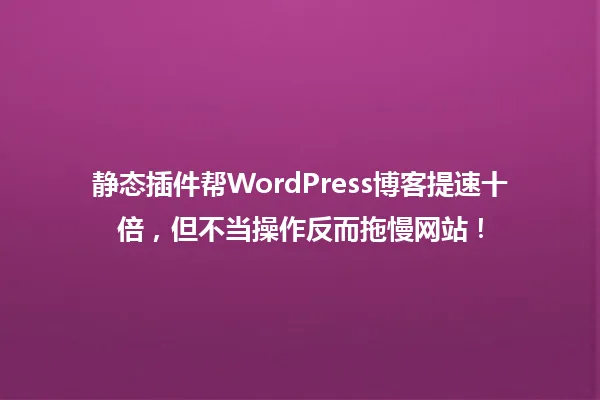 静态插件帮WordPress博客提速十倍,但不当操作反而拖慢网站! 一