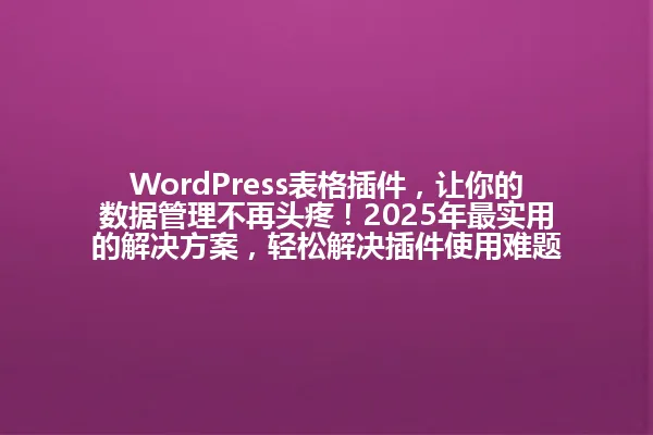 WordPress表格插件，让你的数据管理不再头疼！2025年最实用的解决方案，轻松解决插件使用难题 一