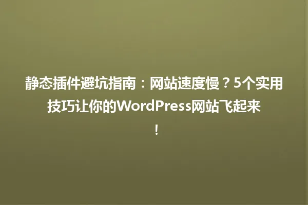 静态插件避坑指南：网站速度慢？5个实用技巧让你的WordPress网站飞起来！ 一