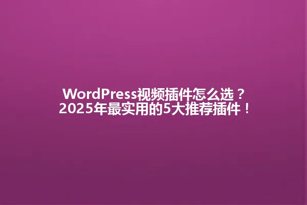 WordPress视频插件怎么选？2025年最实用的5大推荐插件！ 一