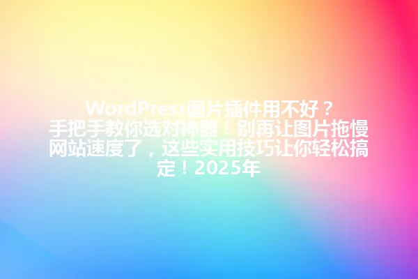 WordPress图片插件用不好?手把手教你选对神器!别再让图片拖慢网站速度了,这些实用技巧让你轻松搞定!2025年 一
