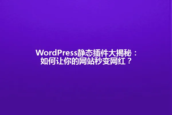 WordPress静态插件大揭秘:如何让你的网站秒变网红? 一