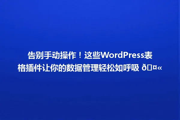 告别手动操作!这些WordPress表格插件让你的数据管理轻松如呼吸 🤫 一