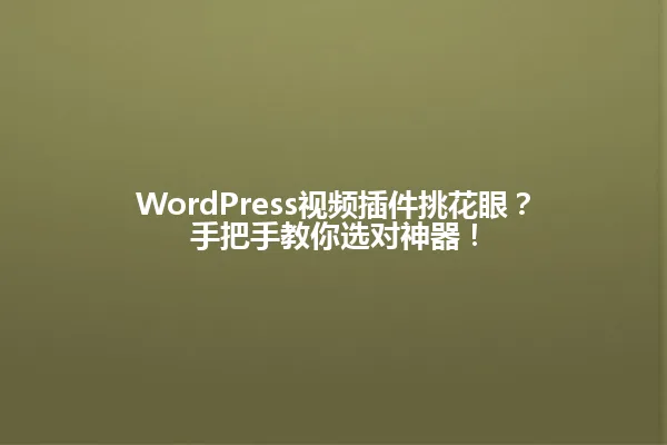 WordPress视频插件挑花眼?手把手教你选对神器! 一