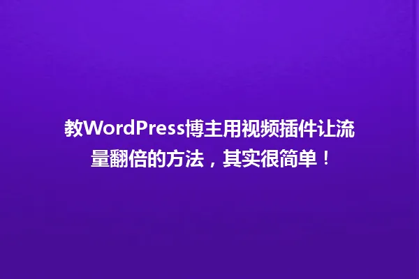 教WordPress博主用视频插件让流量翻倍的方法,其实很简单! 一