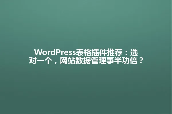 WordPress表格插件推荐:选对一个,网站数据管理事半功倍? 一
