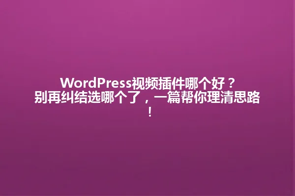 WordPress视频插件哪个好?别再纠结选哪个了,一篇帮你理清思路! 一