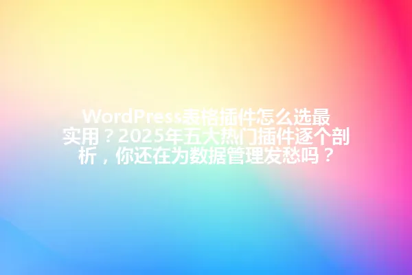 WordPress表格插件怎么选最实用？2025年五大热门插件逐个剖析，你还在为数据管理发愁吗？ 一