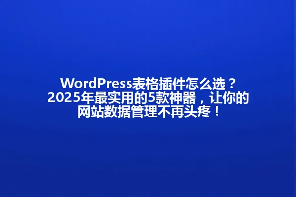 WordPress表格插件怎么选?2025年最实用的5款神器,让你的网站数据管理不再头疼! 一
