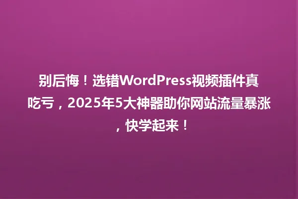 别后悔!选错WordPress视频插件真吃亏,2025年5大神器助你网站流量暴涨,快学起来! 一