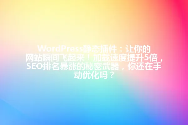 WordPress静态插件:让你的网站瞬间飞起来!加载速度提升5倍,SEO排名暴涨的秘密武器,你还在手动优化吗? 一