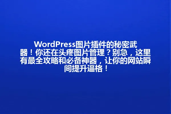 WordPress图片插件的秘密武器!你还在头疼图片管理?别急,这里有最全攻略和必备神器,让你的网站瞬间提升逼格! 一