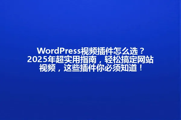 WordPress视频插件怎么选?2025年超实用指南,轻松搞定网站视频,这些插件你必须知道! 一