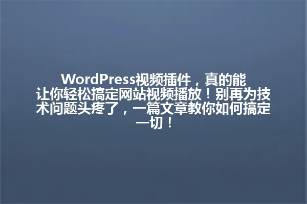 WordPress视频插件,真的能让你轻松搞定网站视频播放!别再为技术问题头疼了,一篇文章教你如何搞定一切! 一