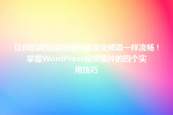 让你的网站视频播放像专业频道一样流畅！掌握WordPress视频插件的四个实用技巧 一