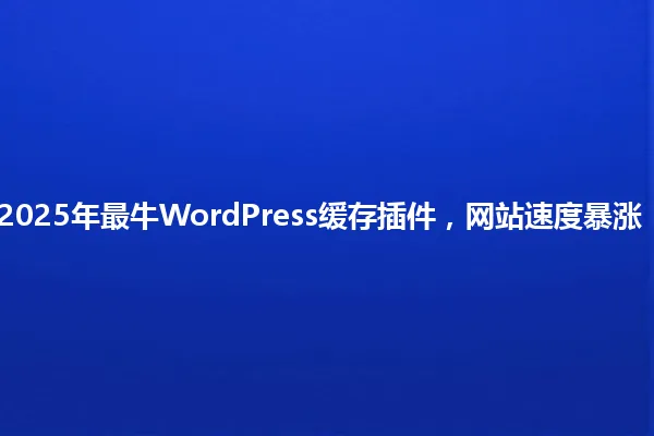 2025年最牛WordPress缓存插件,网站速度暴涨! 一