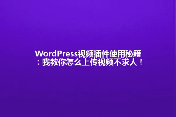WordPress视频插件使用秘籍:我教你怎么上传视频不求人! 一